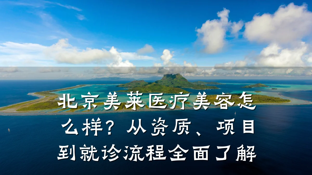 北京美莱医疗美容怎么样?从资质、项目到就诊流程全面了解
