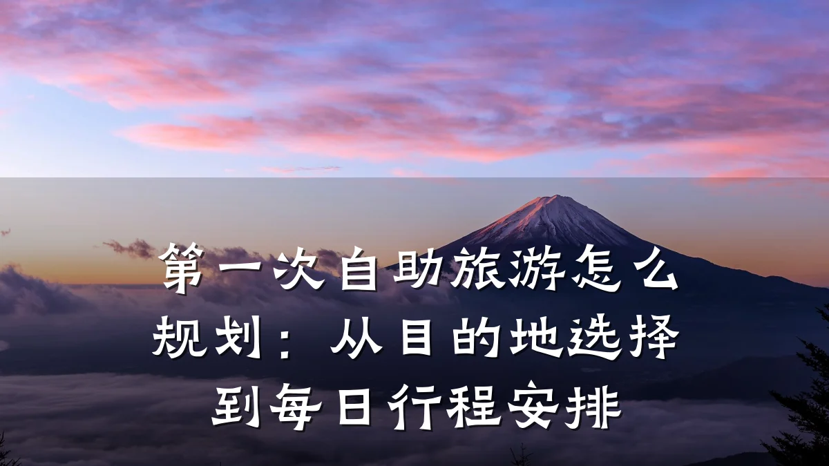 第一次自助旅游怎么规划:从目的地选择到每日行程安排