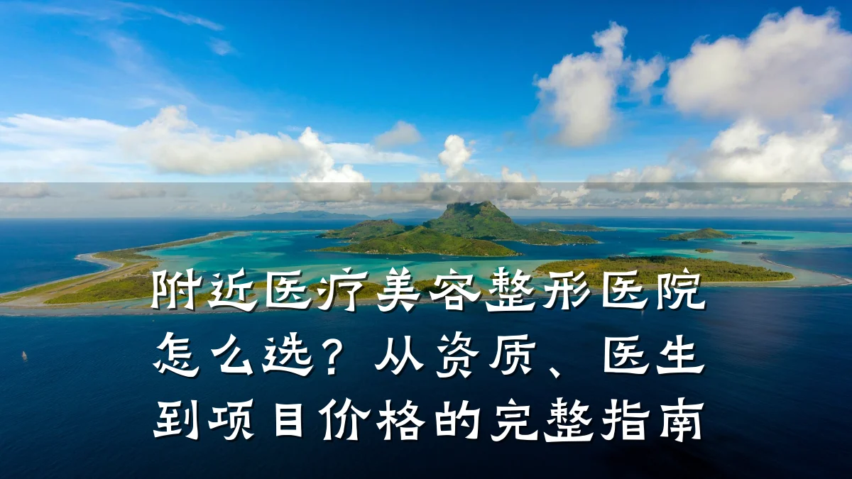 附近医疗美容整形医院怎么选?从资质、医生到项目价格的完整指南