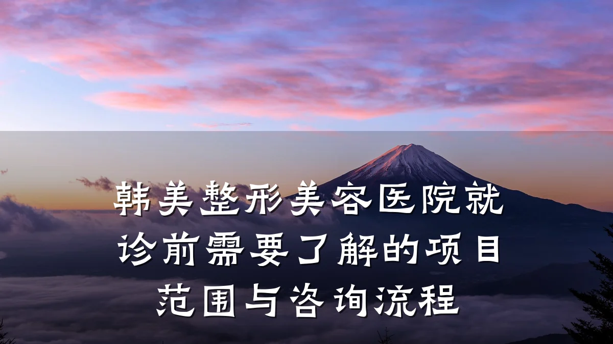 韩美整形美容医院就诊前需要了解的项目范围与咨询流程