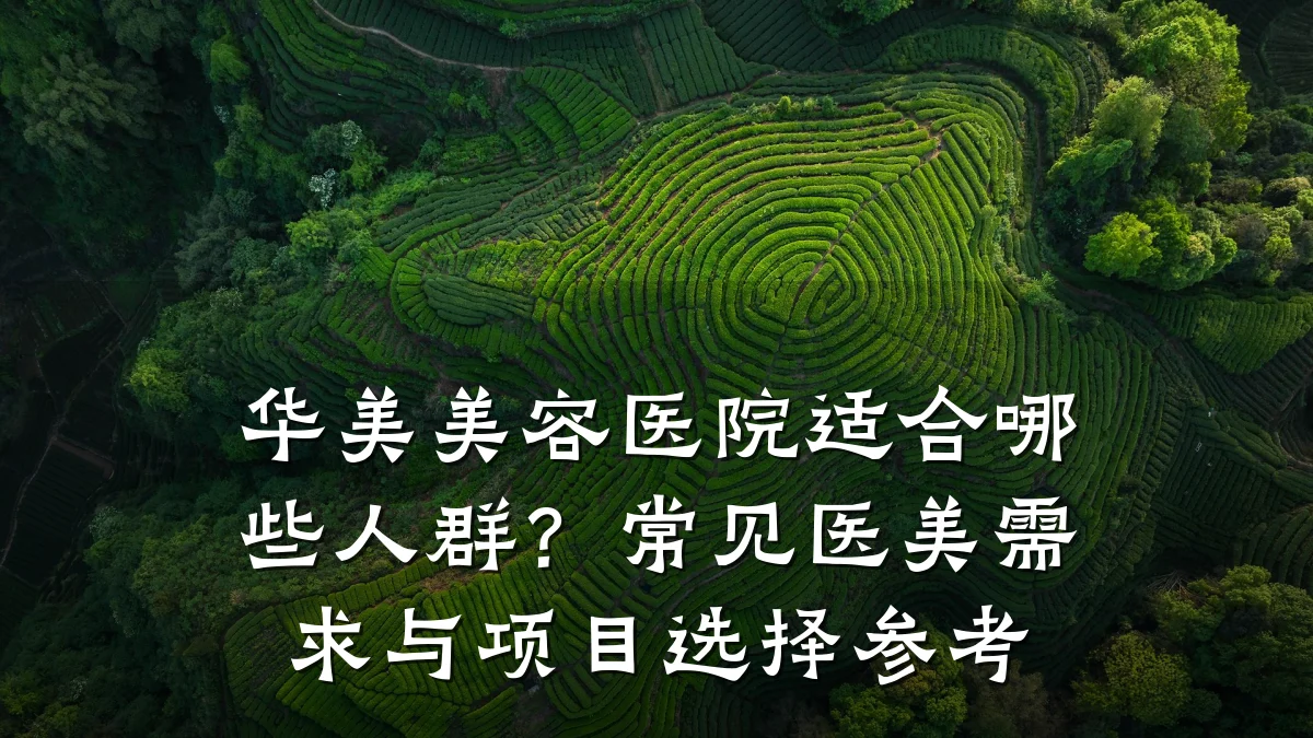 华美美容医院适合哪些人群?常见医美需求与项目选择参考