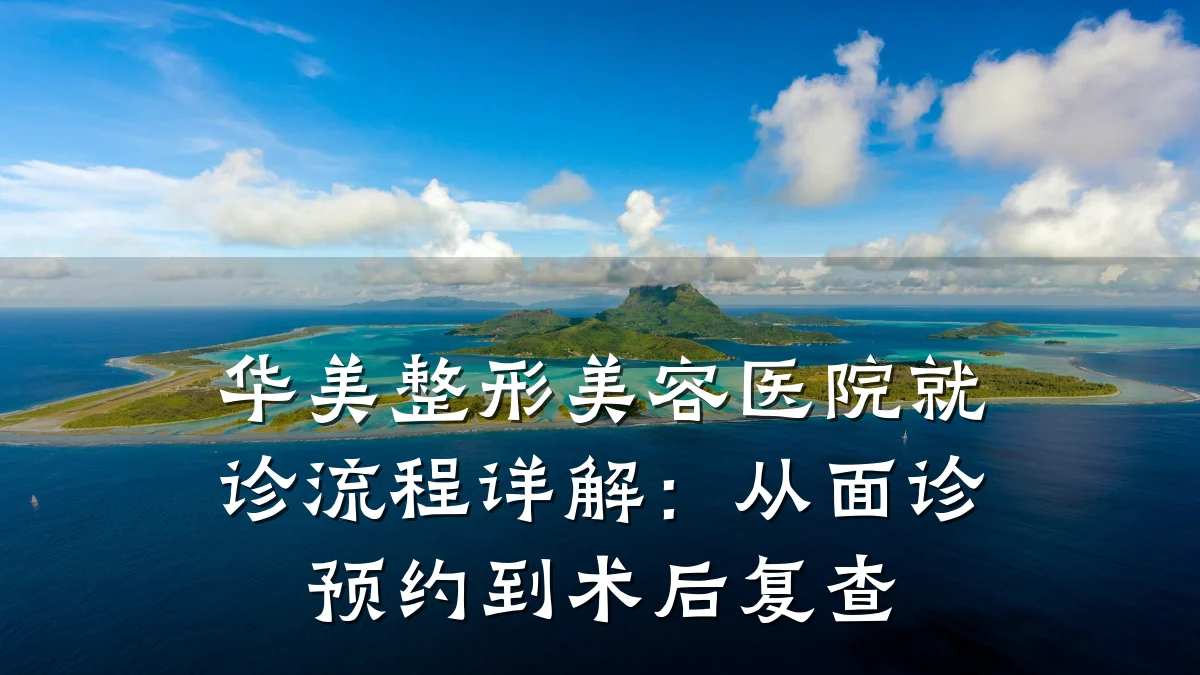 华美整形美容医院就诊流程详解：从面诊预约到术后复查
