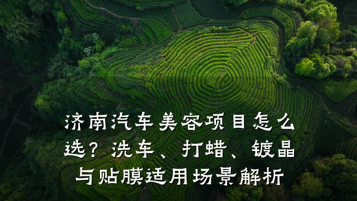 济南汽车美容项目怎么选?洗车、打蜡、镀晶与贴膜适用场景解析