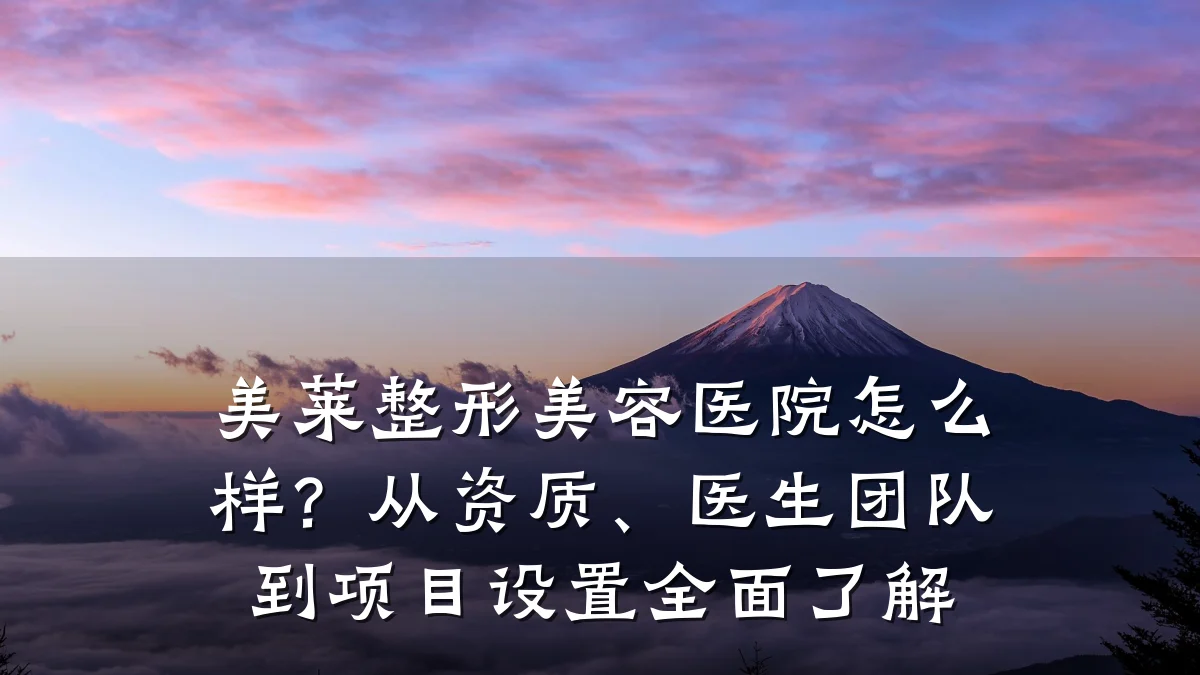 美莱整形美容医院怎么样?从资质、医生团队到项目设置全面了解