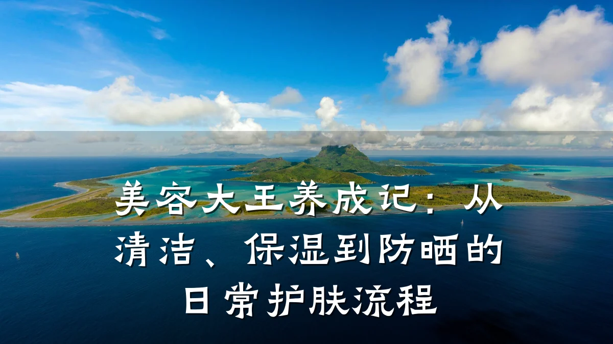 美容大王养成记：从清洁、保湿到防晒的日常护肤流程