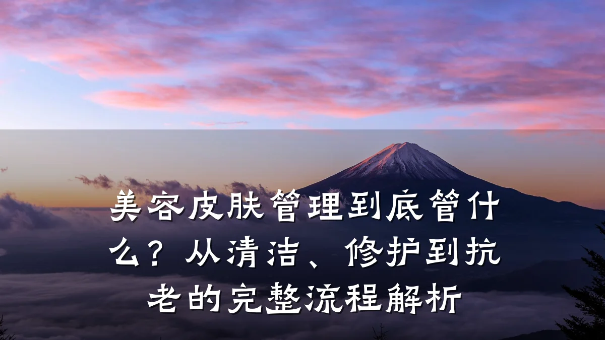 美容皮肤管理到底管什么?从清洁、修护到抗老的完整流程解析