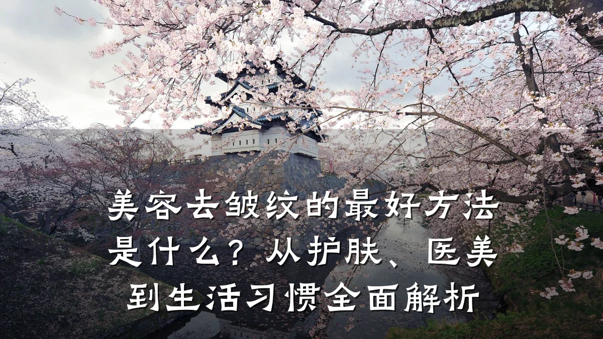 美容去皱纹的最好方法是什么?从护肤、医美到生活习惯全面解析