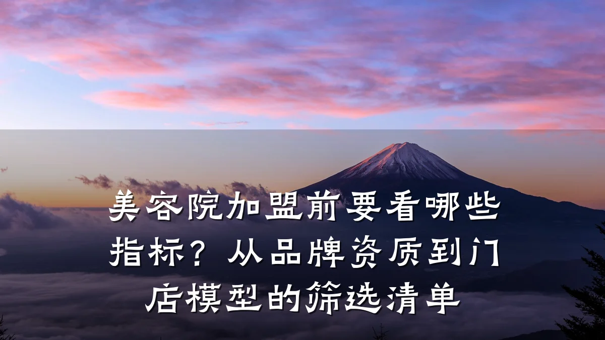 美容院加盟前要看哪些指标?从品牌资质到门店模型的筛选清单