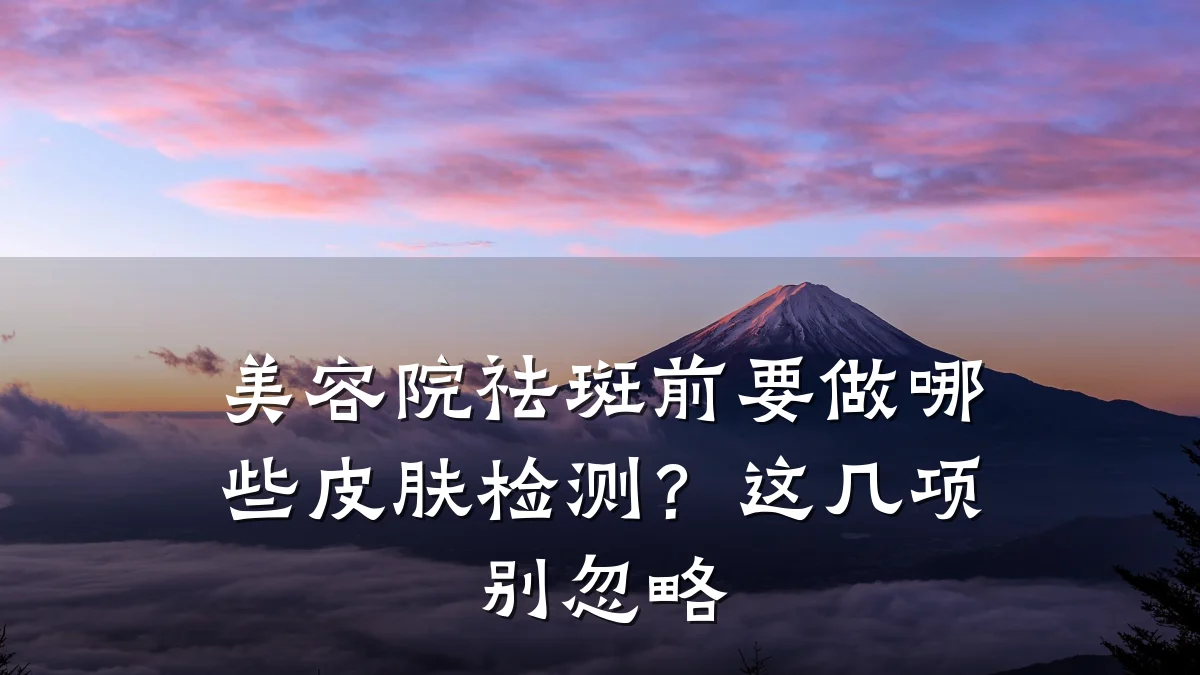 美容院祛斑前要做哪些皮肤检测?这几项别忽略