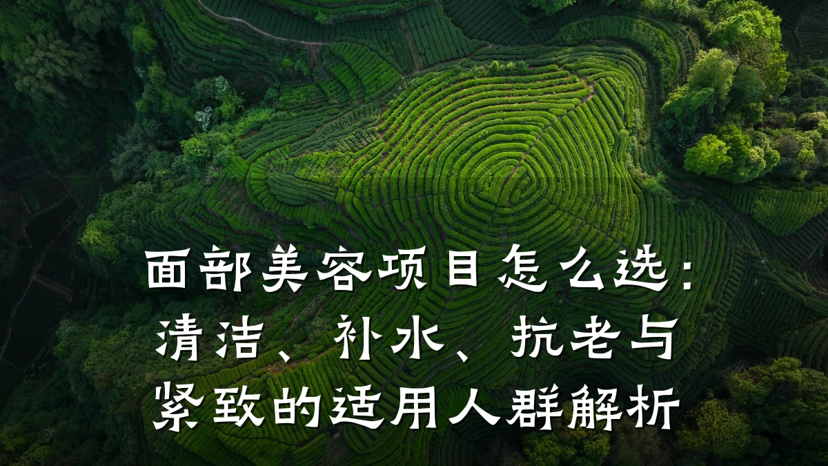 面部美容项目怎么选:清洁、补水、抗老与紧致的适用人群解析