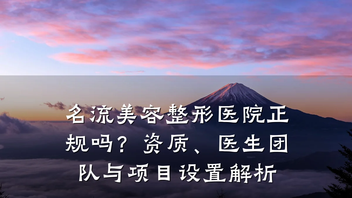 名流美容整形医院正规吗?资质、医生团队与项目设置解析