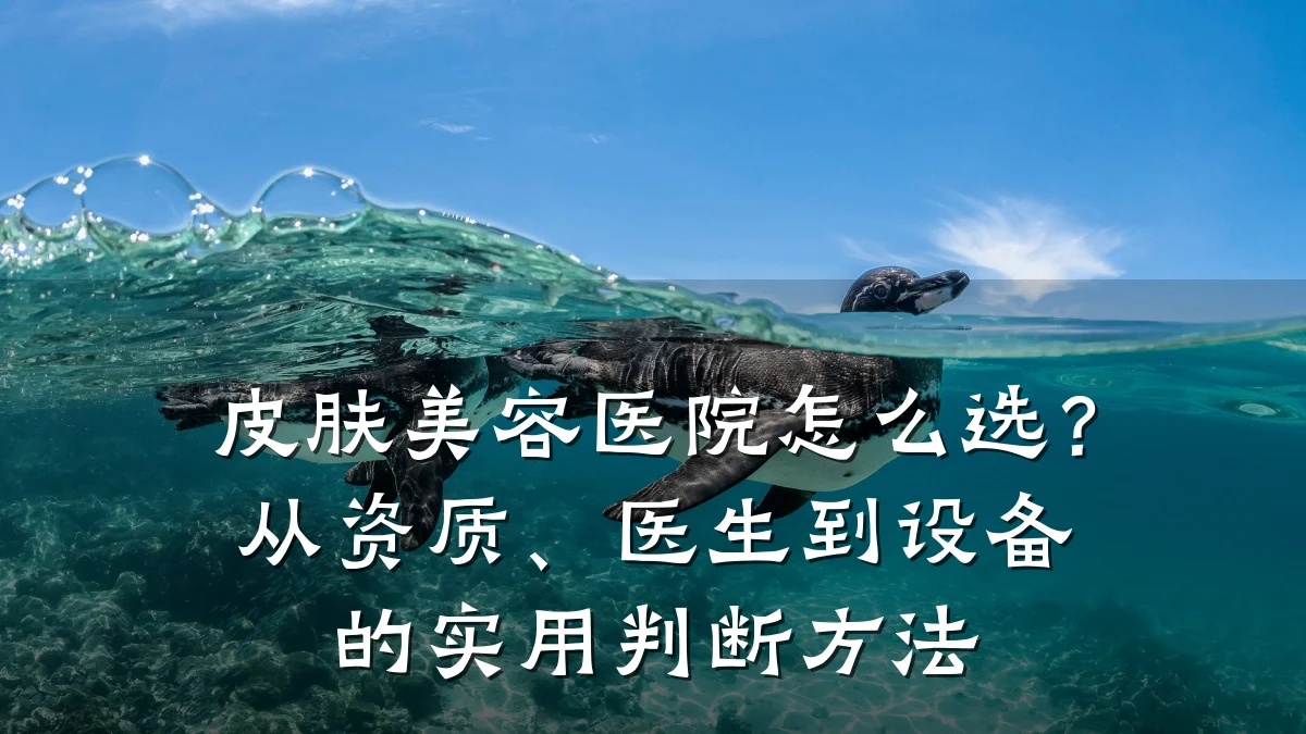 皮肤美容医院怎么选?从资质、医生到设备的实用判断方法