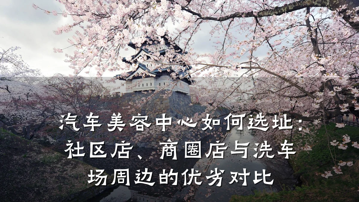 汽车美容中心如何选址:社区店、商圈店与洗车场周边的优劣对比
