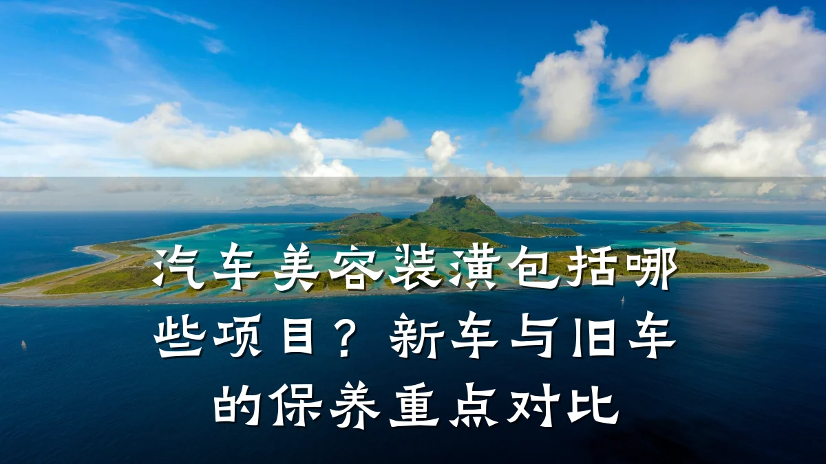 汽车美容装潢包括哪些项目?新车与旧车的保养重点对比
