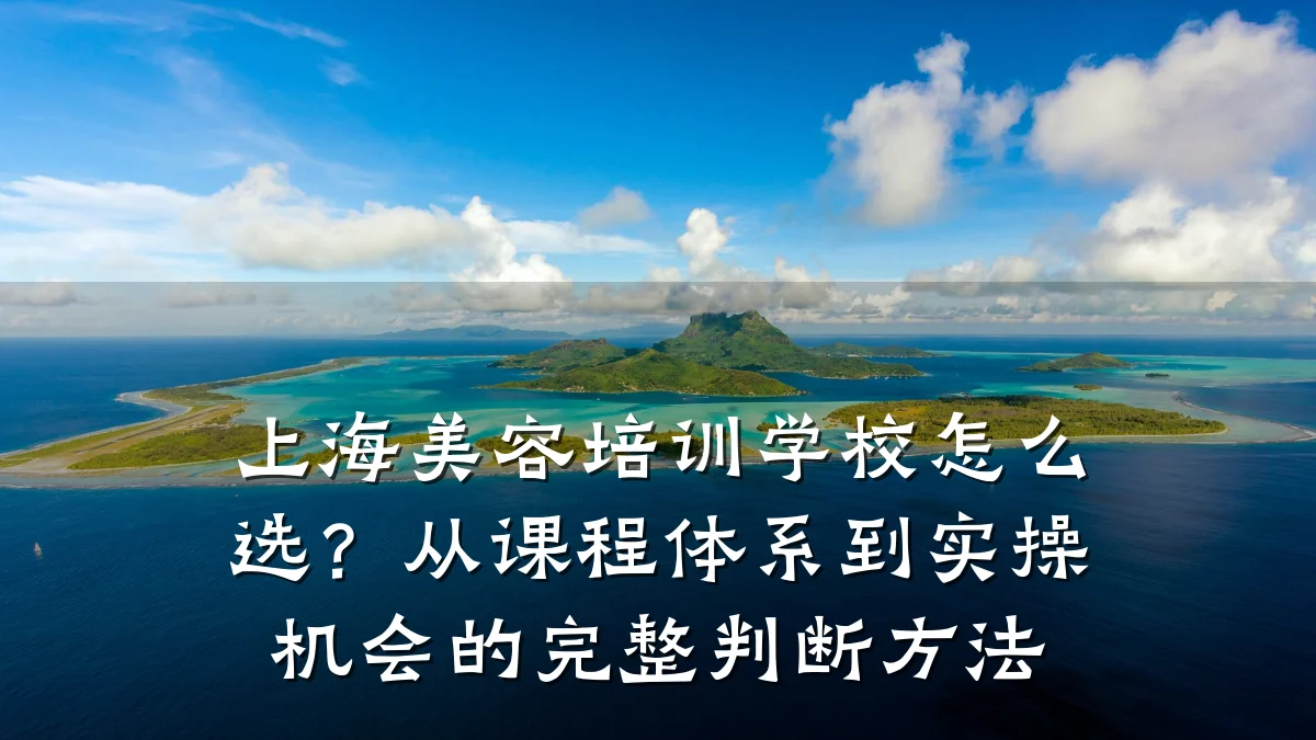 上海美容培训学校怎么选?从课程体系到实操机会的完整判断方法