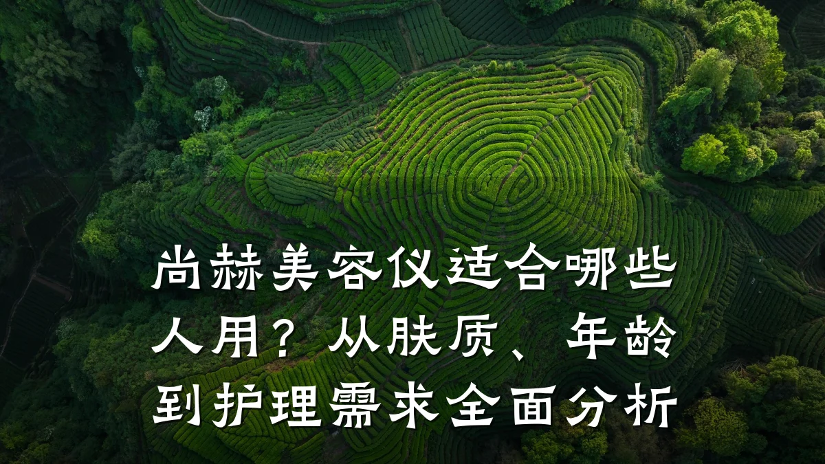 尚赫美容仪适合哪些人用?从肤质、年龄到护理需求全面分析