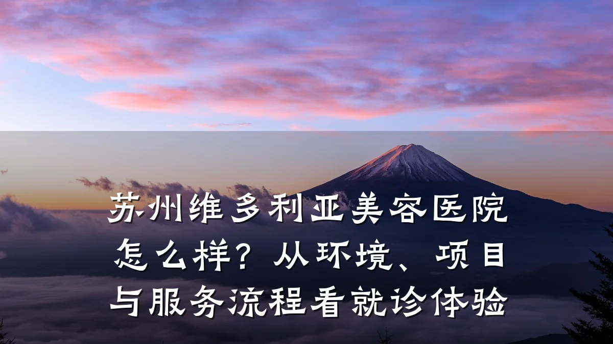 苏州维多利亚美容医院怎么样?从环境、项目与服务流程看就诊体验