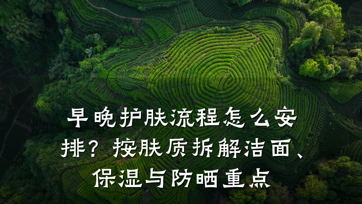 早晚护肤流程怎么安排?按肤质拆解洁面、保湿与防晒重点