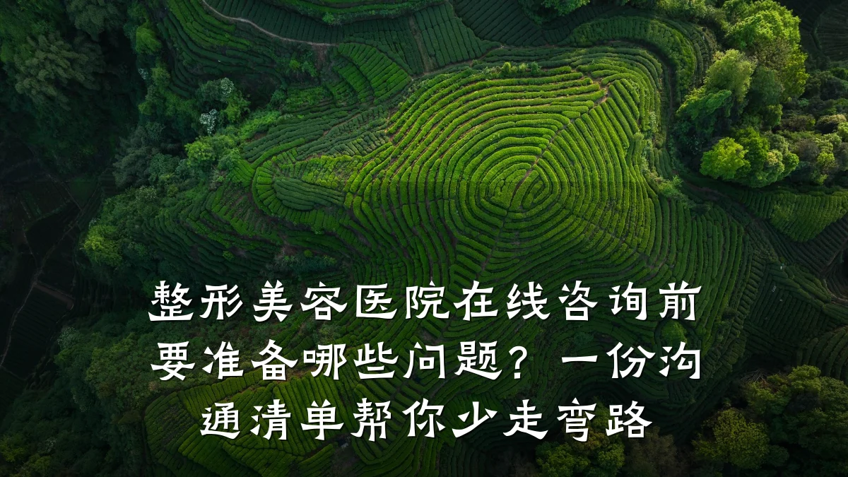整形美容医院在线咨询前要准备哪些问题?一份沟通清单帮你少走弯路
