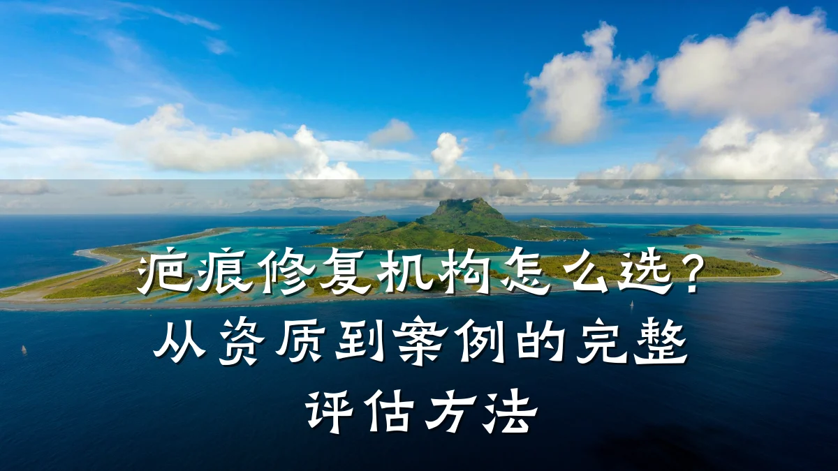 疤痕修复机构怎么选?从资质到案例的完整评估方法