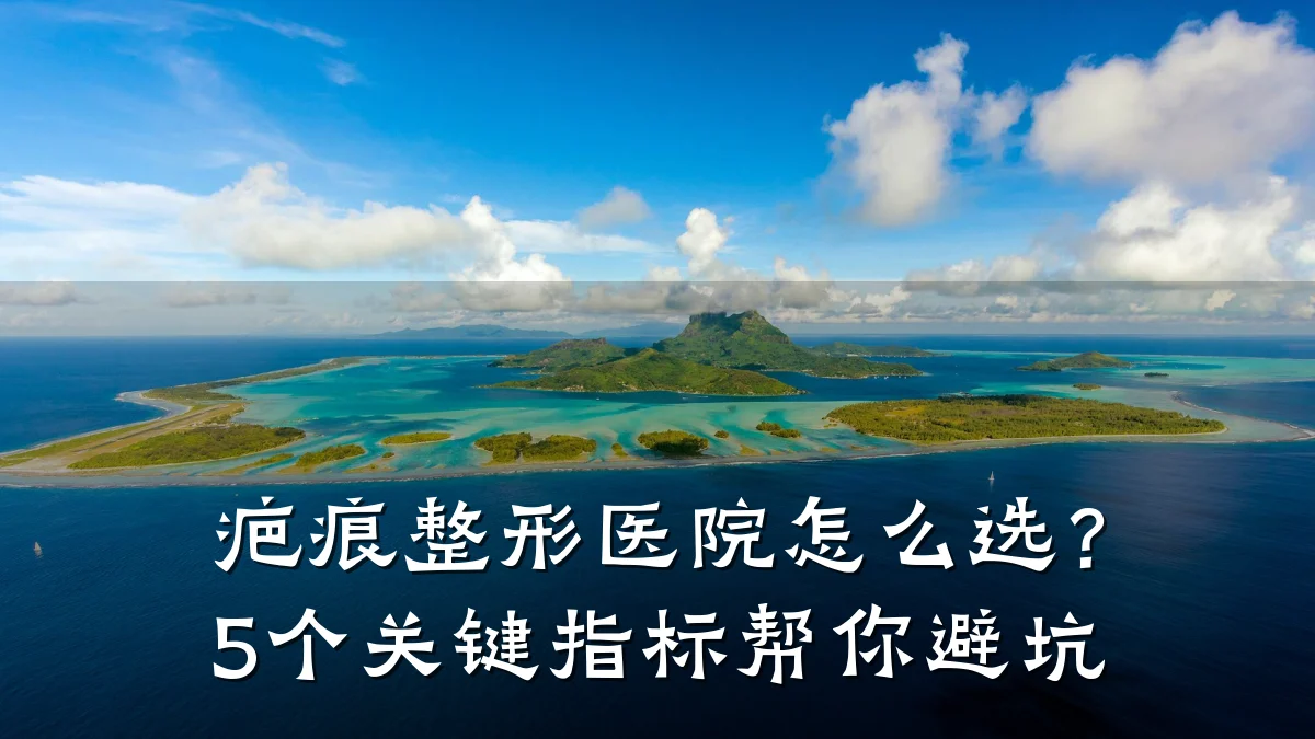 疤痕整形医院怎么选?5个关键指标帮你避坑