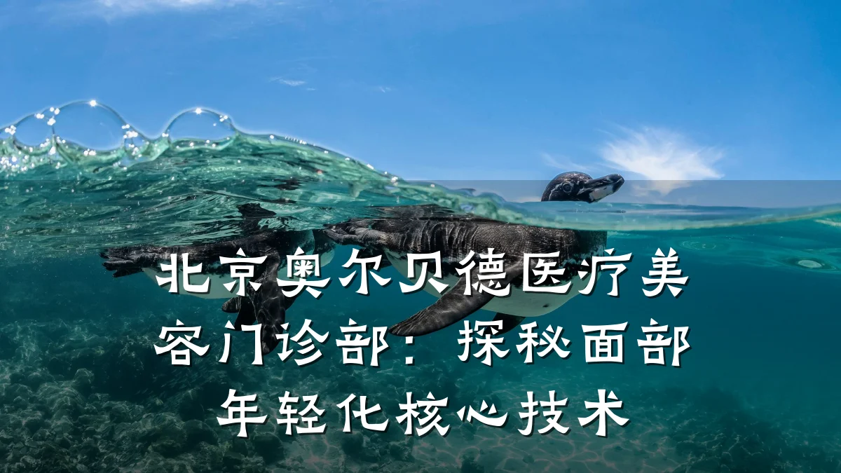 北京奥尔贝德医疗美容门诊部：探秘面部年轻化核心技术