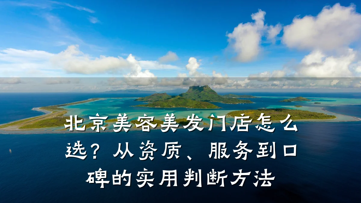 北京美容美发门店怎么选?从资质、服务到口碑的实用判断方法