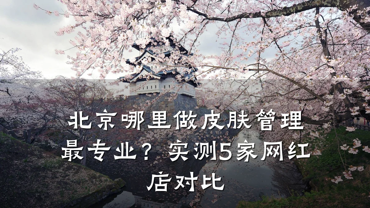 北京哪里做皮肤管理最专业？实测5家网红店对比