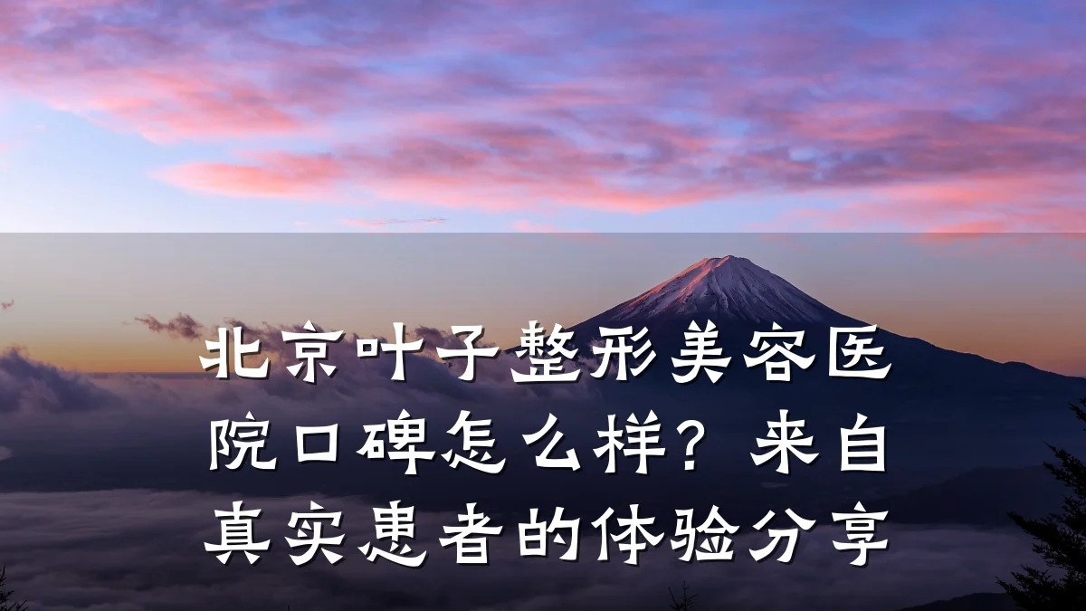 北京叶子整形美容医院口碑怎么样?来自真实患者的体验分享