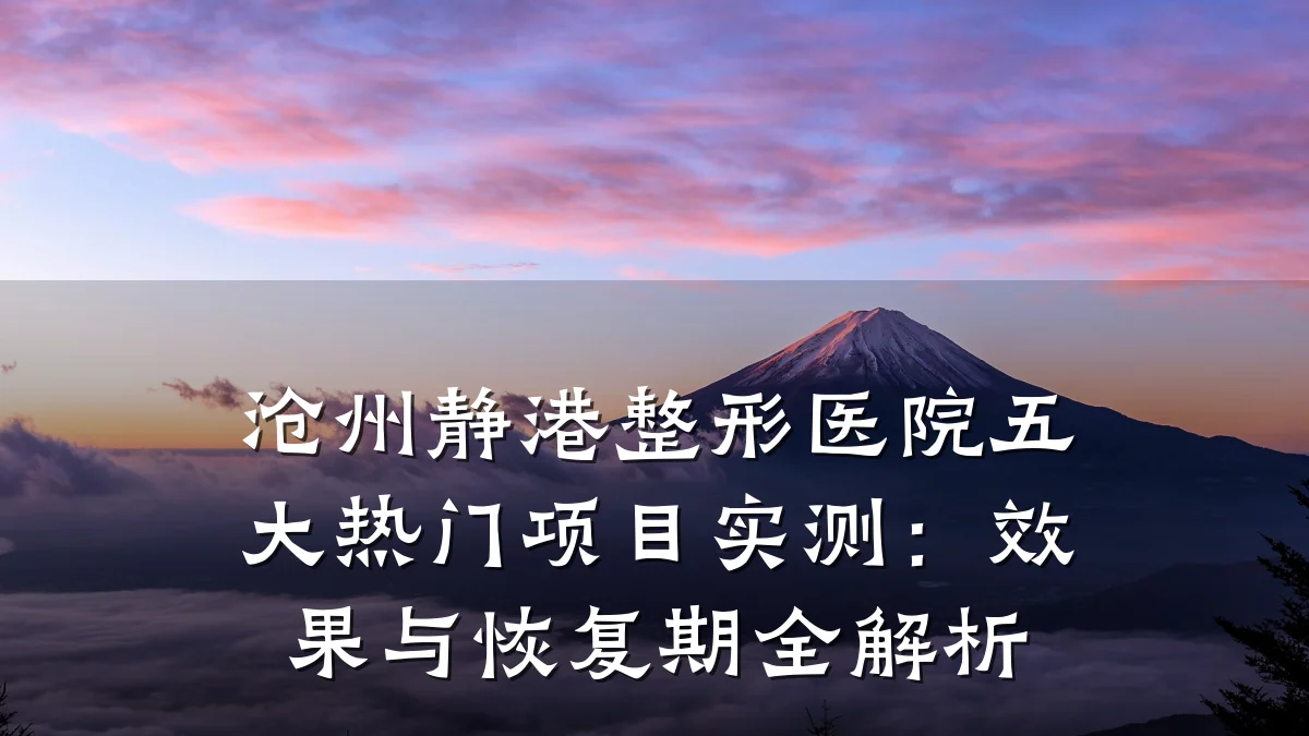沧州静港整形医院五大热门项目实测:效果与恢复期全解析