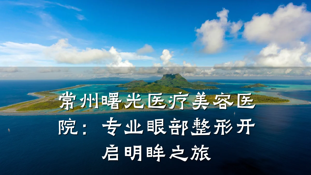 常州曙光医疗美容医院：专业眼部整形开启明眸之旅