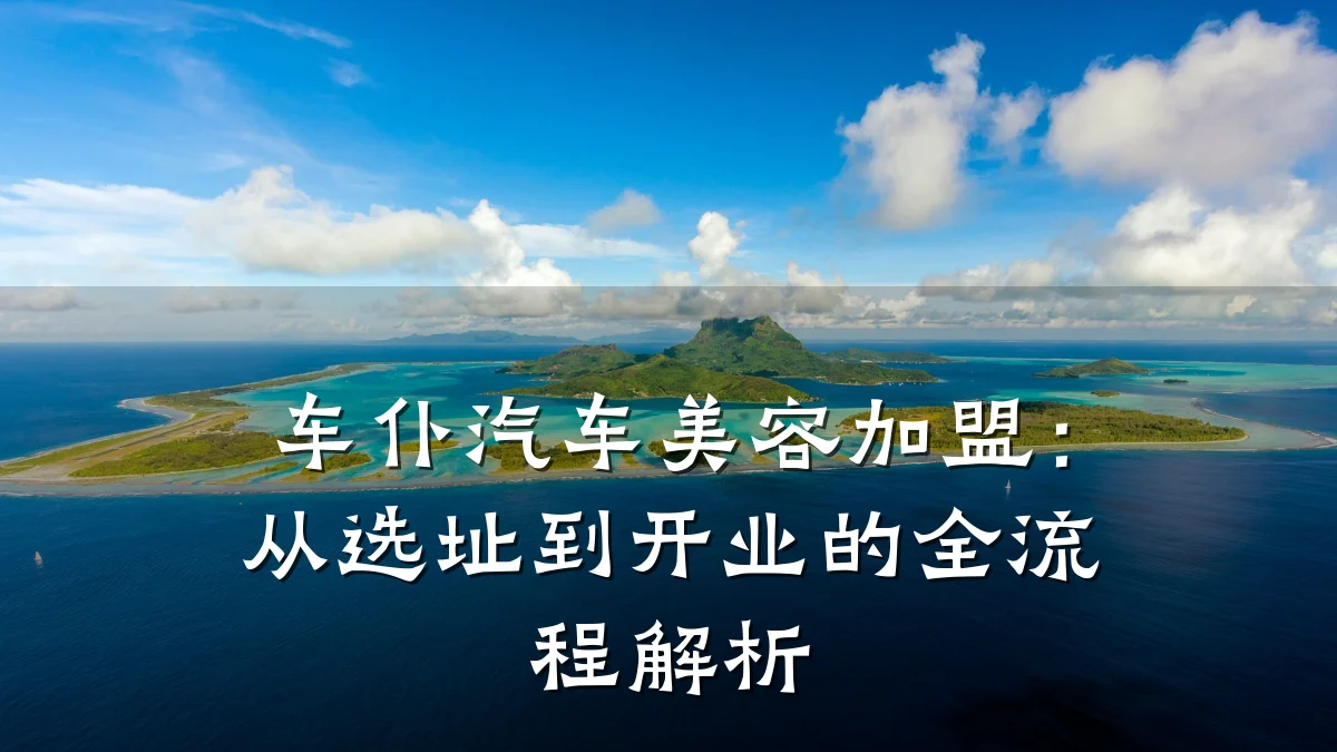 车仆汽车美容加盟:从选址到开业的全流程解析