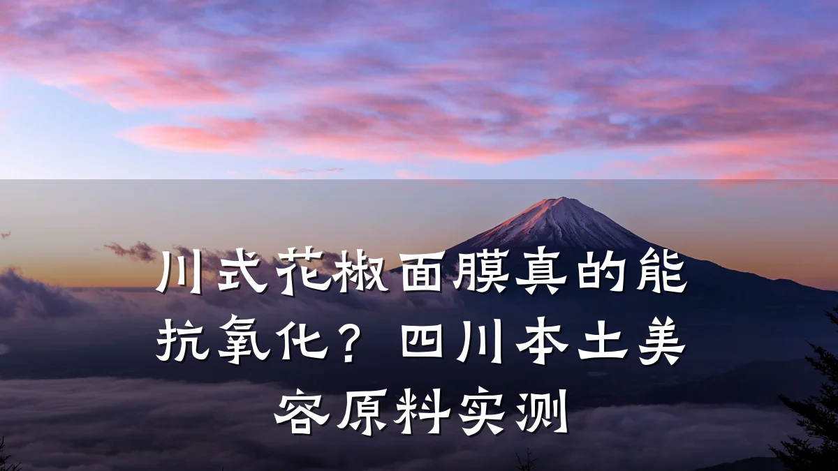 川式花椒面膜真的能抗氧化?四川本土美容原料实测