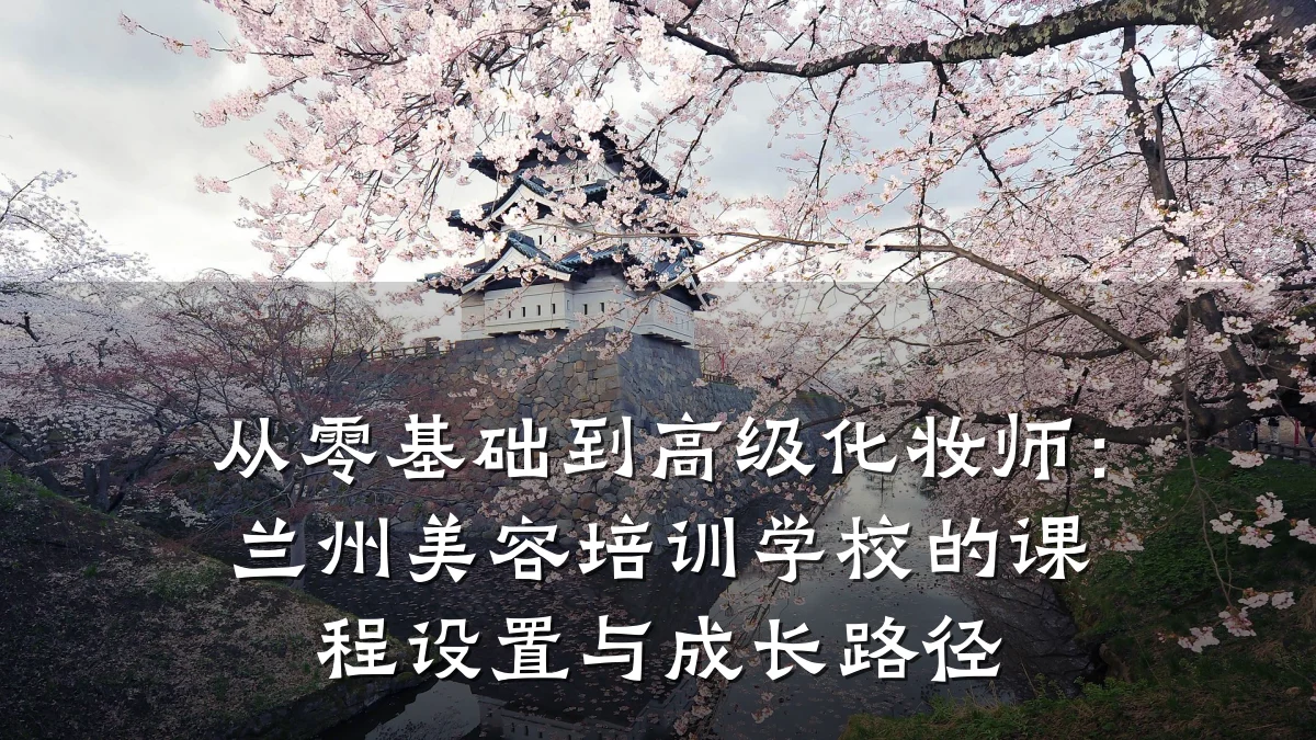 从零基础到高级化妆师:兰州美容培训学校的课程设置与成长路径