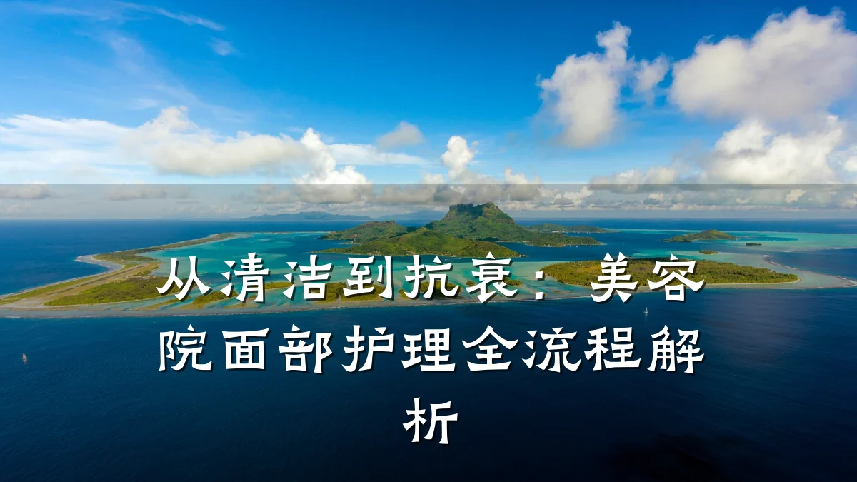 从清洁到抗衰：美容院面部护理全流程解析
