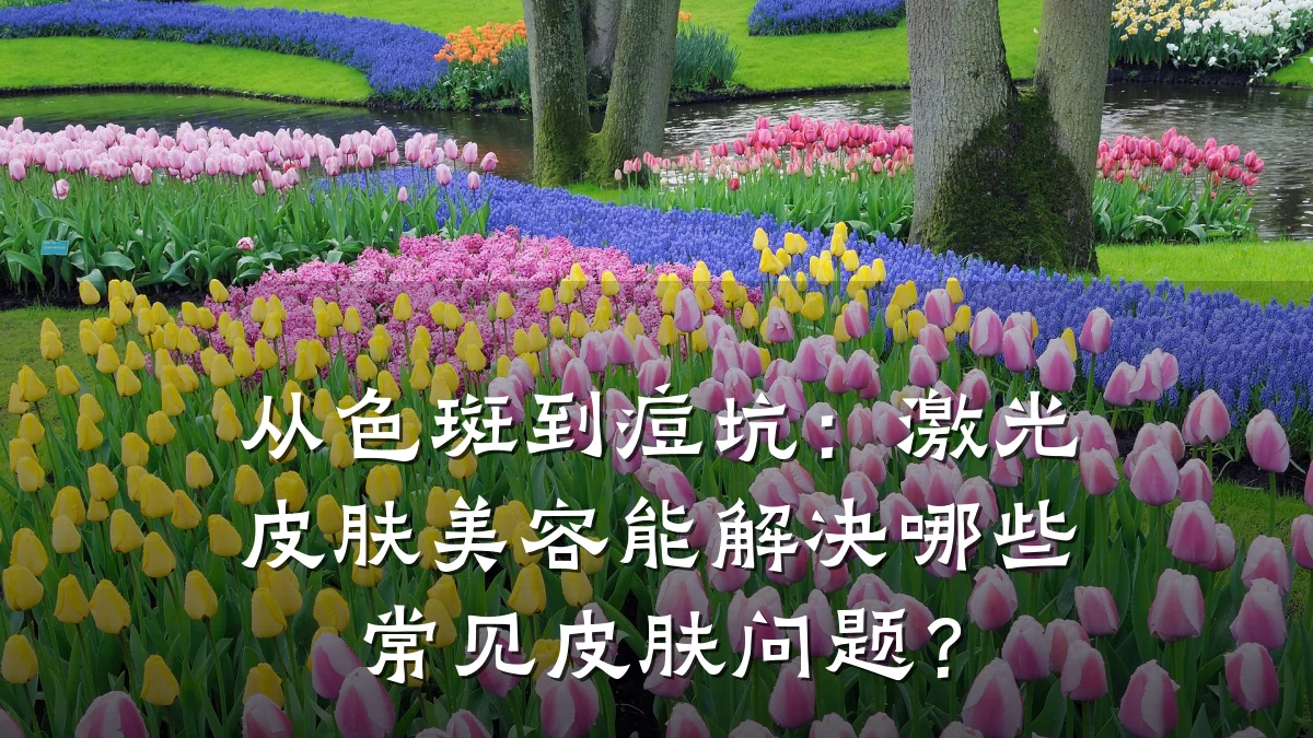 从色斑到痘坑:激光皮肤美容能解决哪些常见皮肤问题?
