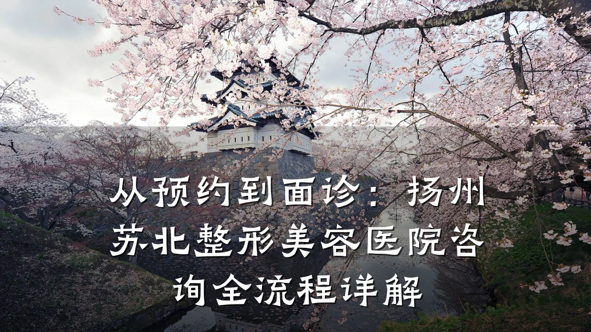 从预约到面诊:扬州苏北整形美容医院咨询全流程详解