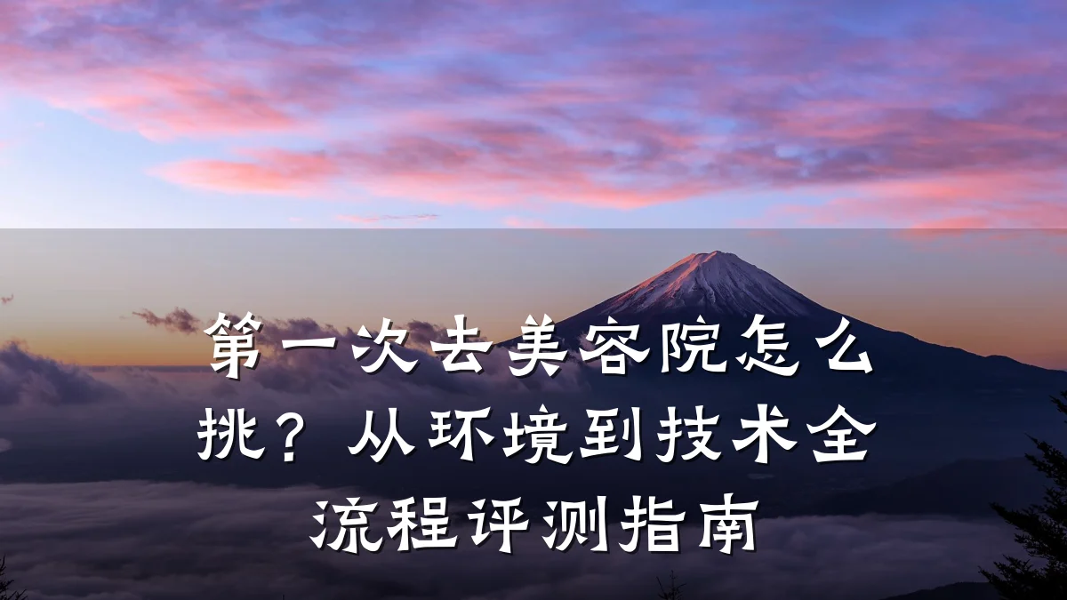 第一次去美容院怎么挑?从环境到技术全流程评测指南