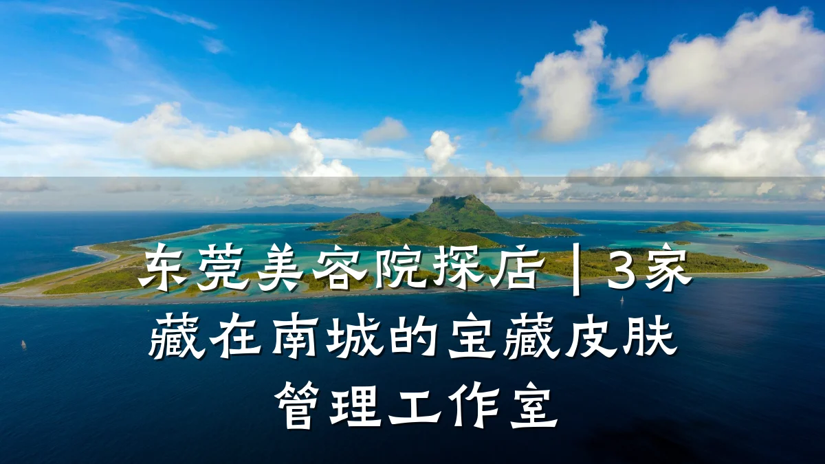 东莞美容院探店|3家藏在南城的宝藏皮肤管理工作室