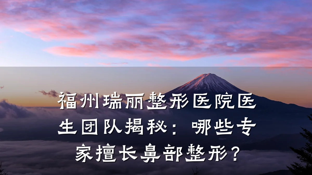 福州瑞丽整形医院医生团队揭秘:哪些专家擅长鼻部整形?