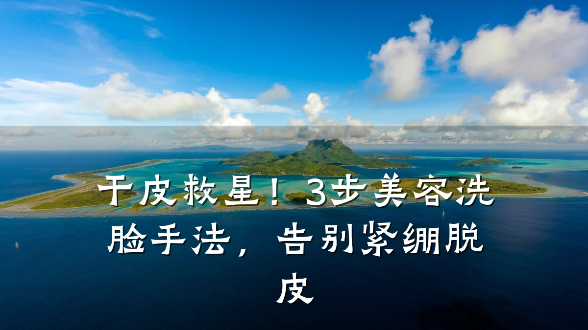 干皮救星!3步美容洗脸手法,告别紧绷脱皮