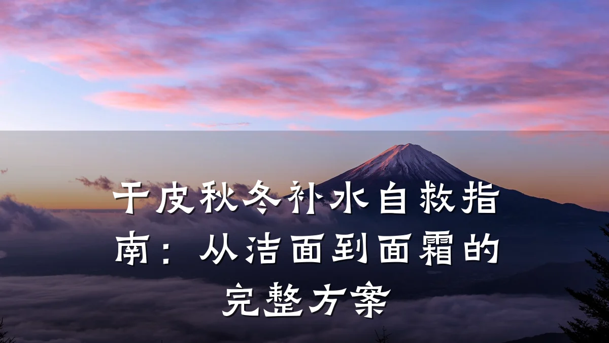 干皮秋冬补水自救指南：从洁面到面霜的完整方案