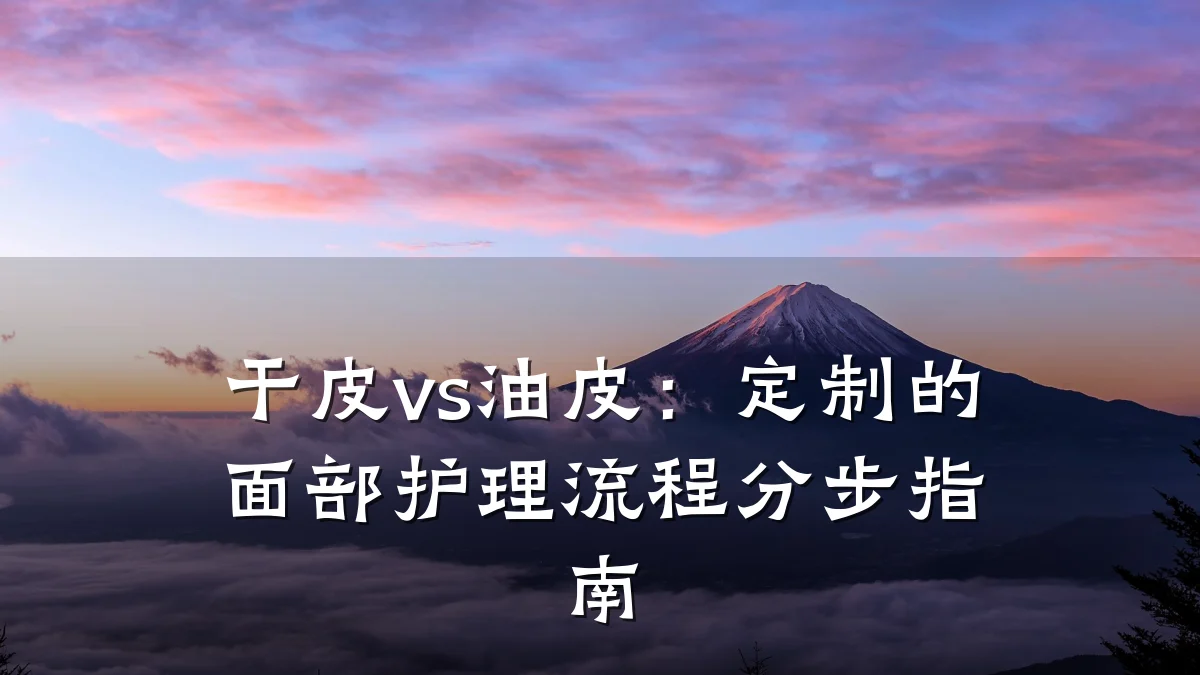 干皮vs油皮:定制的面部护理流程分步指南