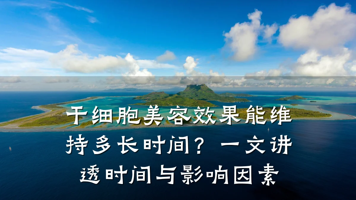 干细胞美容效果能维持多长时间?一文讲透时间与影响因素