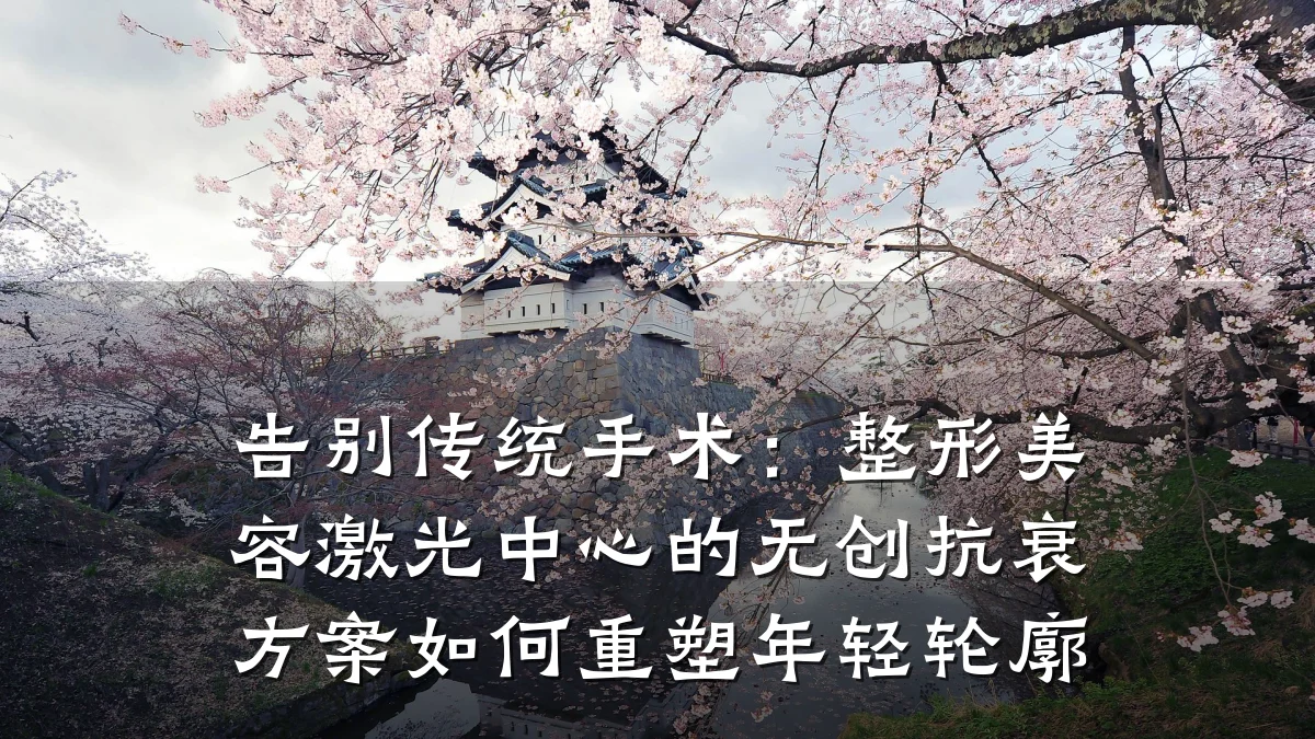 告别传统手术:整形美容激光中心的无创抗衰方案如何重塑年轻轮廓
