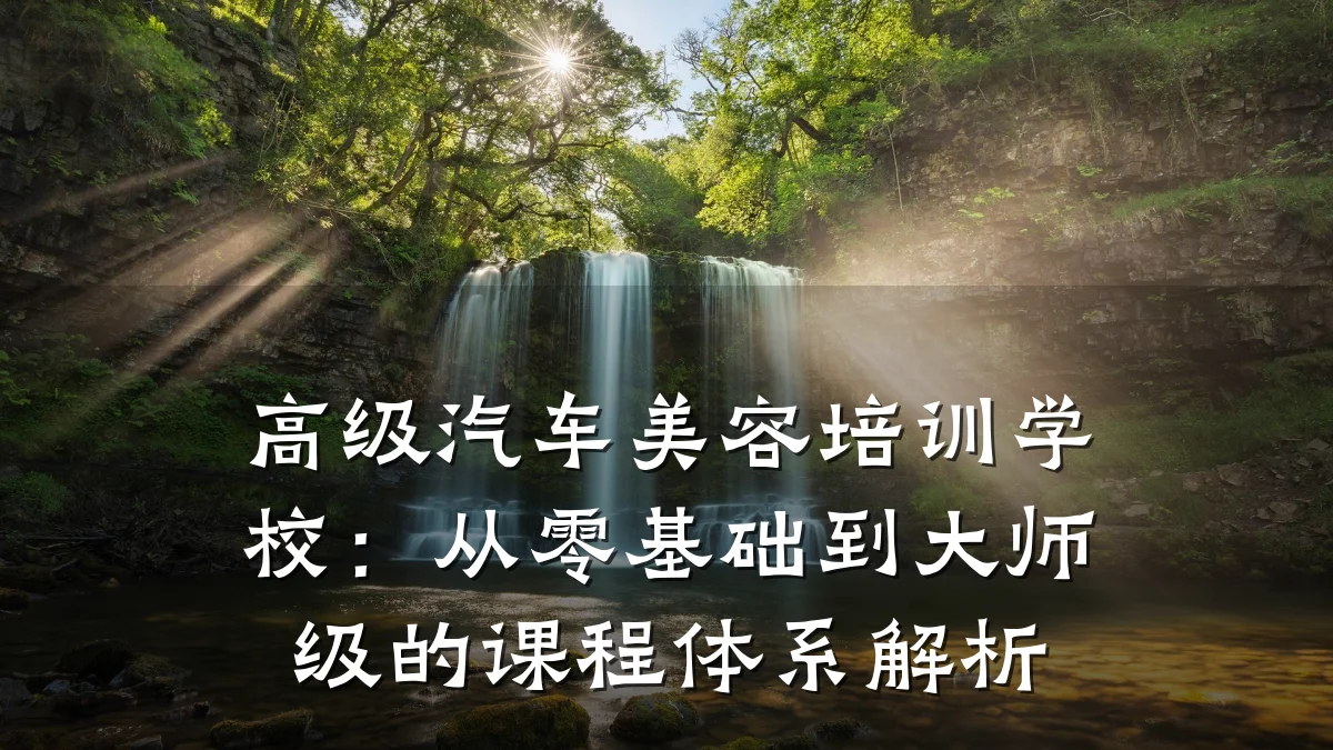 高级汽车美容培训学校:从零基础到大师级的课程体系解析