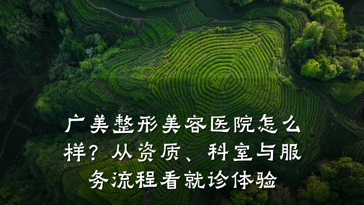 广美整形美容医院怎么样?从资质、科室与服务流程看就诊体验