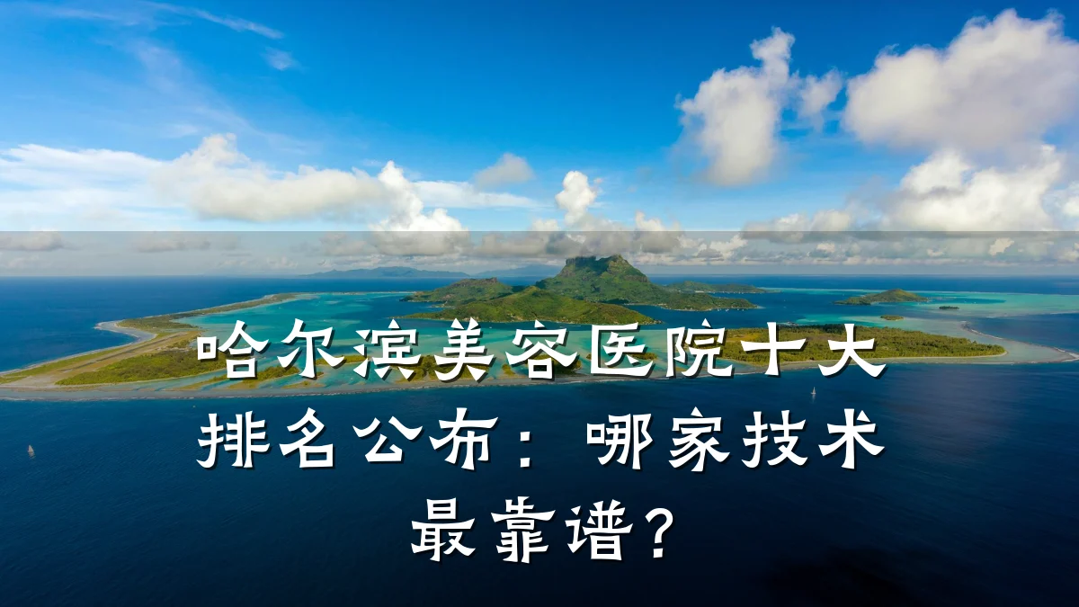 哈尔滨美容医院十大排名公布:哪家技术最靠谱?