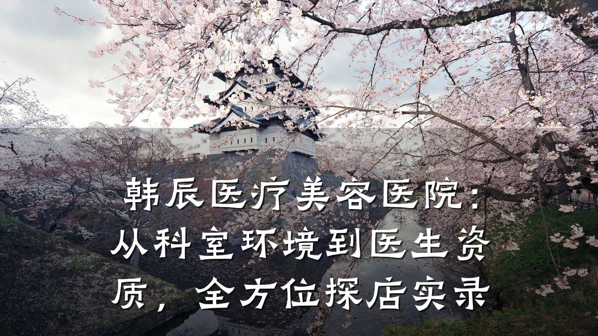 韩辰医疗美容医院:从科室环境到医生资质,全方位探店实录