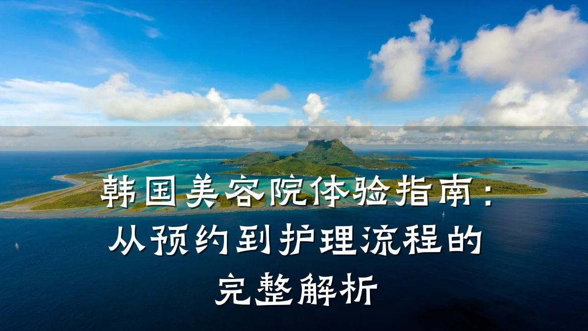 韩国美容院体验指南:从预约到护理流程的完整解析